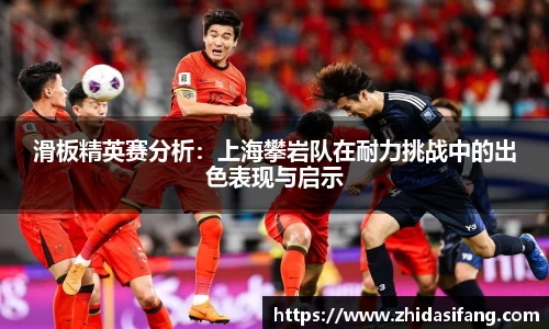 滑板精英赛分析：上海攀岩队在耐力挑战中的出色表现与启示